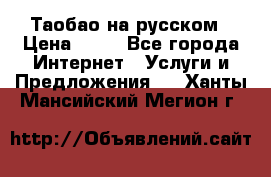 Таобао на русском › Цена ­ 10 - Все города Интернет » Услуги и Предложения   . Ханты-Мансийский,Мегион г.